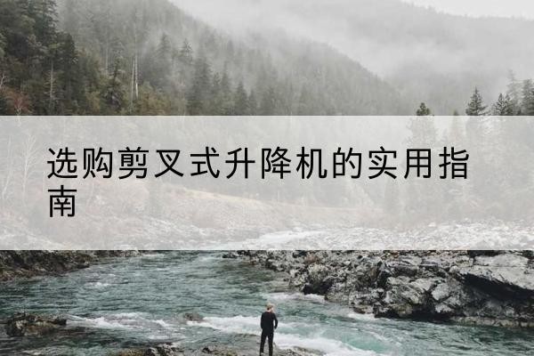 东山剪叉式升降机怎么选-选购剪叉式升降机的实用指南