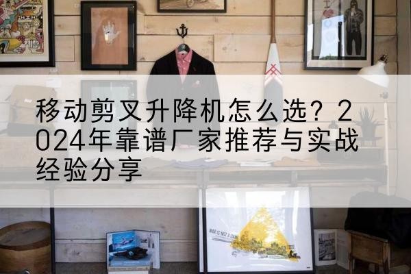 东山升降平台厂家推荐-移动剪叉升降机怎么选?2024年靠谱厂家推荐与实战经验分享