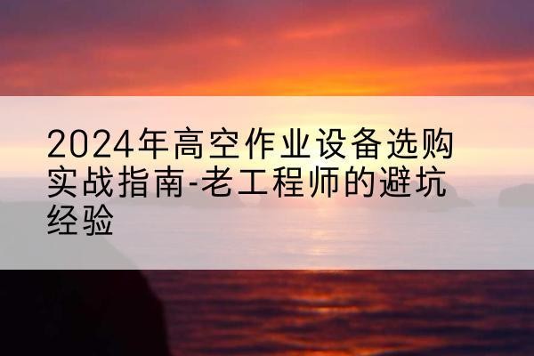 东山高空作业升降机厂家推荐-2024年高空作业设备选购实战指南-老工程师的避坑经验