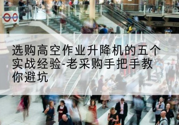 东山高空作业升降机厂家-选购高空作业升降机的五个实战经验-老采购手把手教你避坑