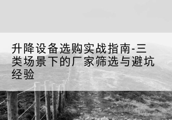 东山移动式升降机厂家推荐-升降设备选购实战指南-三类场景下的厂家筛选与避坑经验