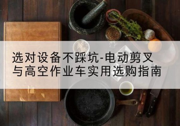 东山电动剪叉升降平台怎么选-选对设备不踩坑-电动剪叉与高空作业车实用选购指南