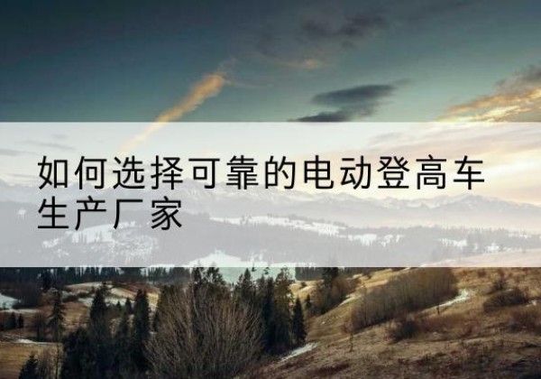 东山电动登高车厂家-如何选择可靠的电动登高车生产厂家