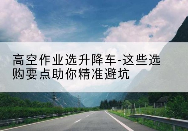 东山升降车厂家-高空作业选升降车-这些选购要点助你*避坑
