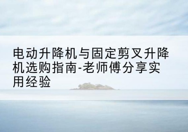东山电动升降机怎么选-电动升降机与固定剪叉升降机选购指南-老师傅分享实用经验