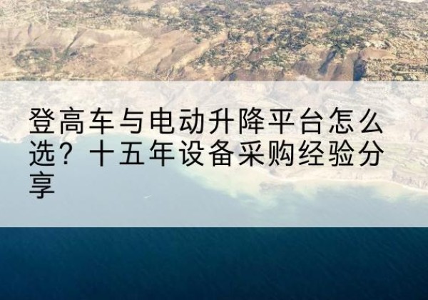 东山登高车厂家厂家-登高车与电动升降平台怎么选？十五年设备采购经验分享