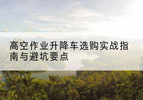 东山升降车怎么选-高空作业升降车选购实战指南与避坑要点